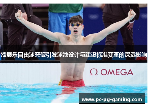 潘展乐自由泳突破引发泳池设计与建设标准变革的深远影响
