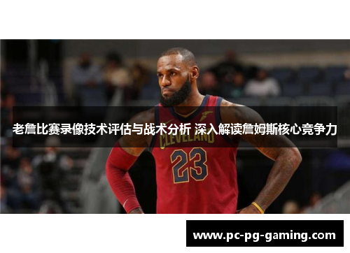 老詹比赛录像技术评估与战术分析 深入解读詹姆斯核心竞争力 老詹比赛录像技术评估与战术分析 深入解读詹姆斯核心竞争力