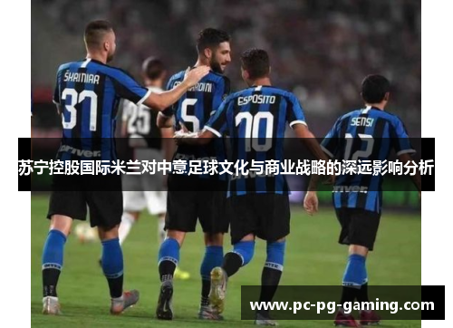 苏宁控股国际米兰对中意足球文化与商业战略的深远影响分析 苏宁控股国际米兰对中意足球文化与商业战略的深远影响分析