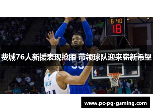 费城76人新援表现抢眼 带领球队迎来崭新希望