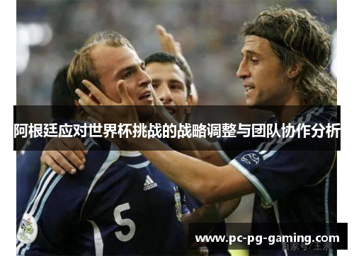 阿根廷应对世界杯挑战的战略调整与团队协作分析 阿根廷应对世界杯挑战的战略调整与团队协作分析