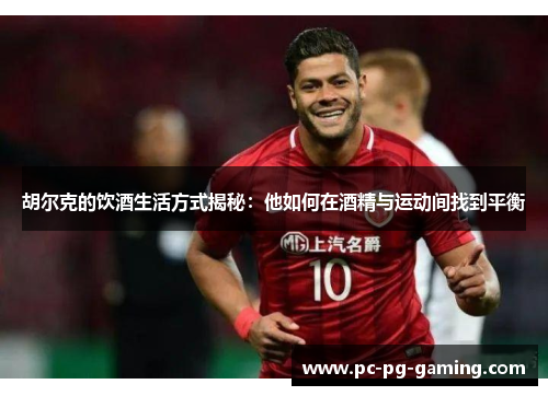 胡尔克的饮酒生活方式揭秘:他如何在酒精与运动间找到平衡 胡尔克的饮酒生活方式揭秘:他如何在酒精与运动间找到平衡