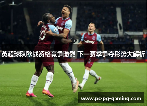 英超球队欧战资格竞争激烈 下一赛季争夺形势大解析