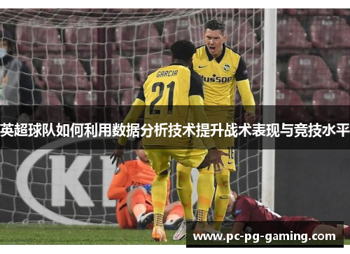 英超球队如何利用数据分析技术提升战术表现与竞技水平 英超球队如何利用数据分析技术提升战术表现与竞技水平