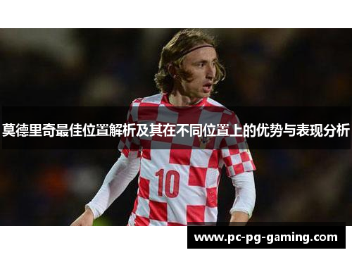 莫德里奇最佳位置解析及其在不同位置上的优势与表现分析 莫德里奇最佳位置解析及其在不同位置上的优势与表现分析