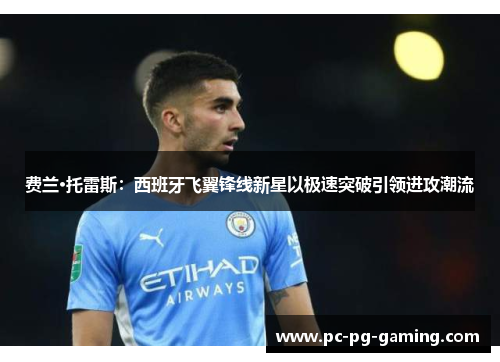 费兰·托雷斯：西班牙飞翼锋线新星以极速突破引领进攻潮流