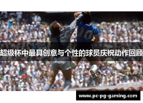 超级杯中最具创意与个性的球员庆祝动作回顾