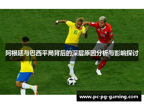 阿根廷与巴西平局背后的深层原因分析与影响探讨 阿根廷与巴西平局背后的深层原因分析与影响探讨