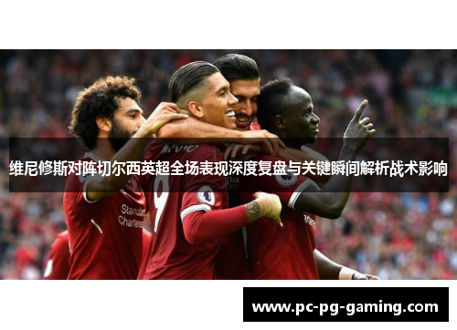 维尼修斯对阵切尔西英超全场表现深度复盘与关键瞬间解析战术影响 维尼修斯对阵切尔西英超全场表现深度复盘与关键瞬间解析战术影响