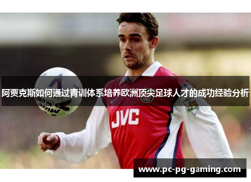 阿贾克斯如何通过青训体系培养欧洲顶尖足球人才的成功经验分析