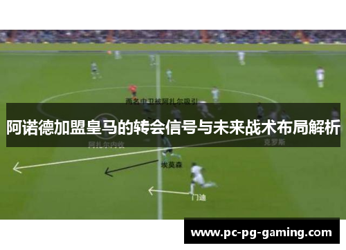 阿诺德加盟皇马的转会信号与未来战术布局解析 阿诺德加盟皇马的转会信号与未来战术布局解析