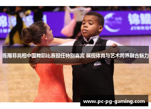 陈雨菲亮相中国舞蹈比赛担任特别嘉宾 展现体育与艺术跨界融合魅力