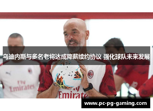 乌迪内斯与多名老将达成降薪续约协议 强化球队未来发展