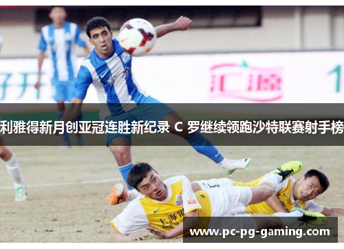 利雅得新月创亚冠连胜新纪录 C 罗继续领跑沙特联赛射手榜
